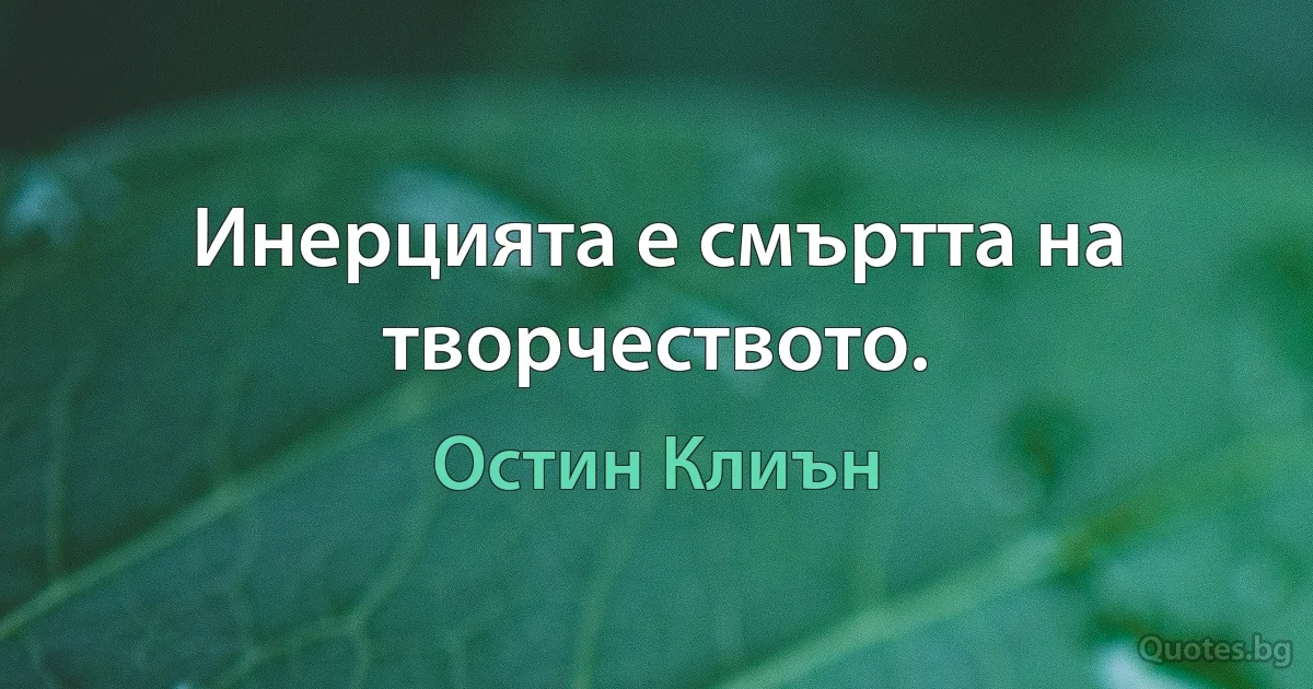 Инерцията е смъртта на творчеството. (Остин Клиън)