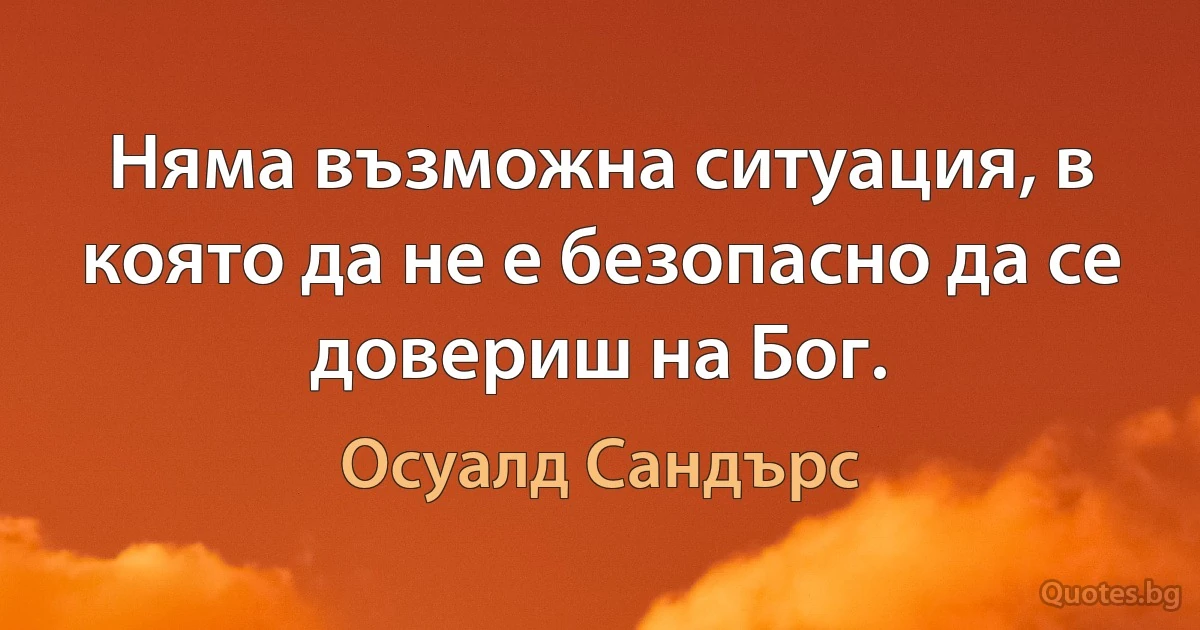 Няма възможна ситуация, в която да не е безопасно да се довериш на Бог. (Осуалд Сандърс)