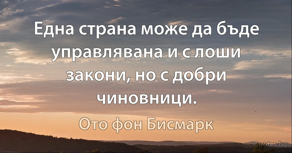 Една страна може да бъде управлявана и с лоши закони, но с добри чиновници. (Ото фон Бисмарк)