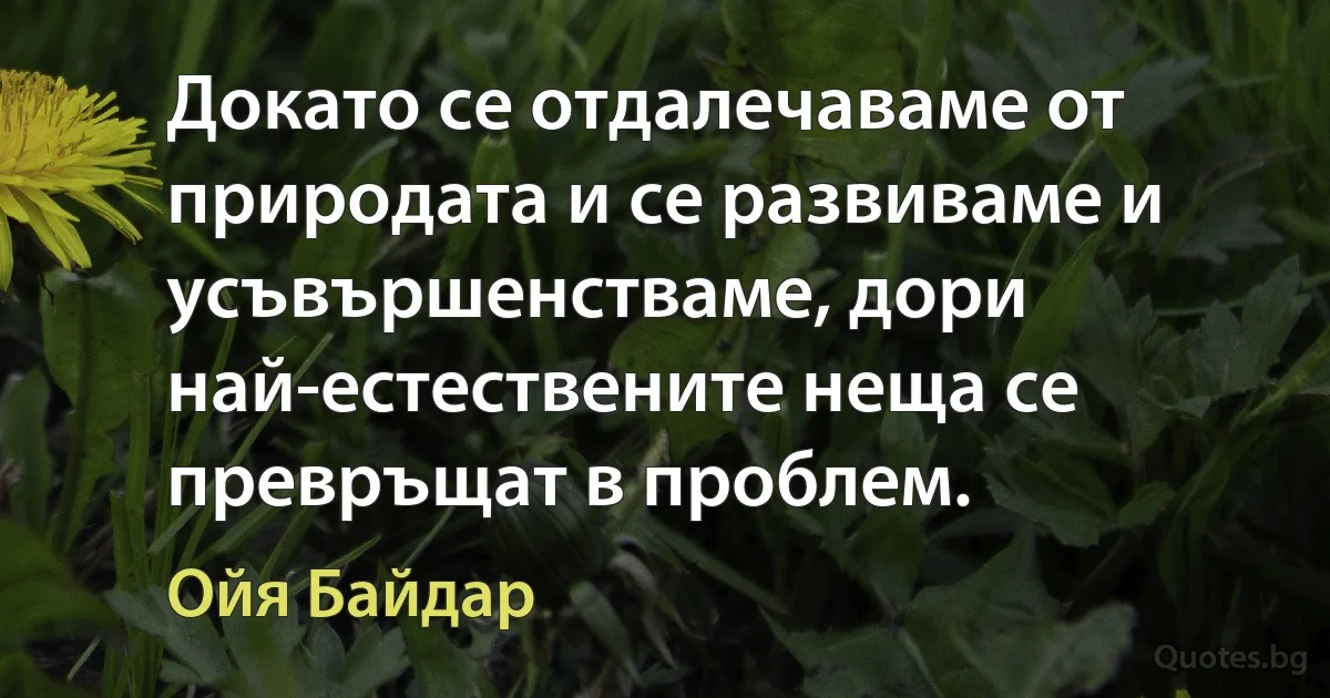 Докато се отдалечаваме от природата и се развиваме и усъвършенстваме, дори най-естествените неща се превръщат в проблем. (Ойя Байдар)