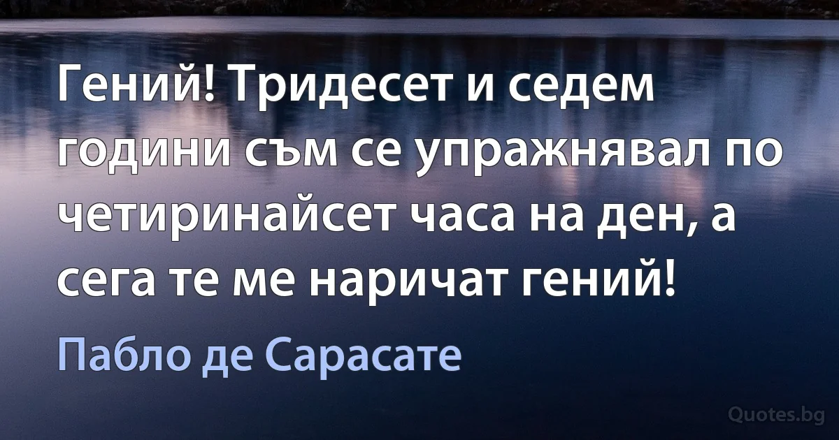 Гений! Тридесет и седем години съм се упражнявал по четиринайсет часа на ден, а сега те ме наричат гений! (Пабло де Сарасате)