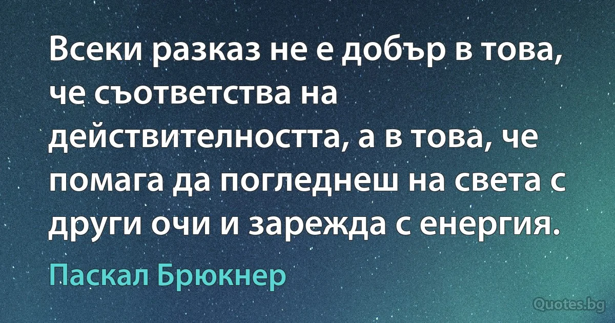 Всеки разказ не е добър в това, че съответства на действителността, а в това, че помага да погледнеш на света с други очи и зарежда с енергия. (Паскал Брюкнер)