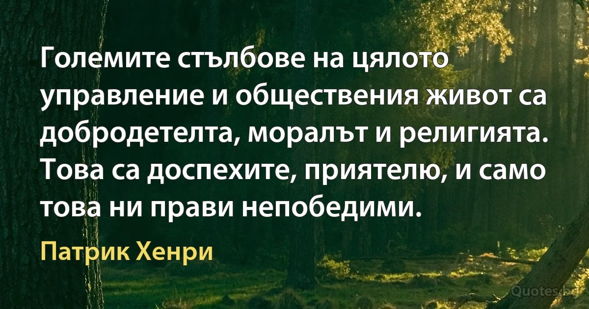 Големите стълбове на цялото управление и обществения живот са добродетелта, моралът и религията. Това са доспехите, приятелю, и само това ни прави непобедими. (Патрик Хенри)