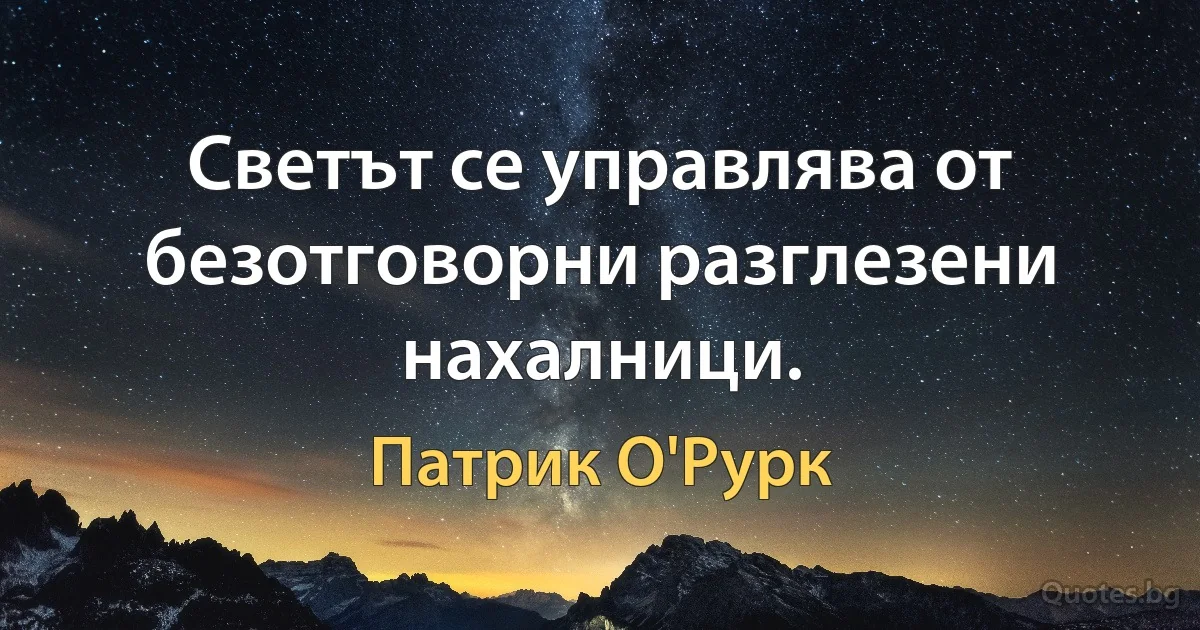 Светът се управлява от безотговорни разглезени нахалници. (Патрик О'Рурк)