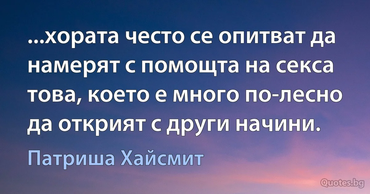 ...хората често се опитват да намерят с помощта на секса това, което е много по-лесно да открият с други начини. (Патриша Хайсмит)