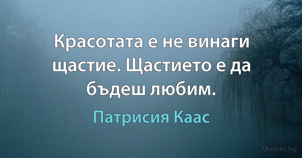 Красотата е не винаги щастие. Щастието е да бъдеш любим. (Патрисия Каас)