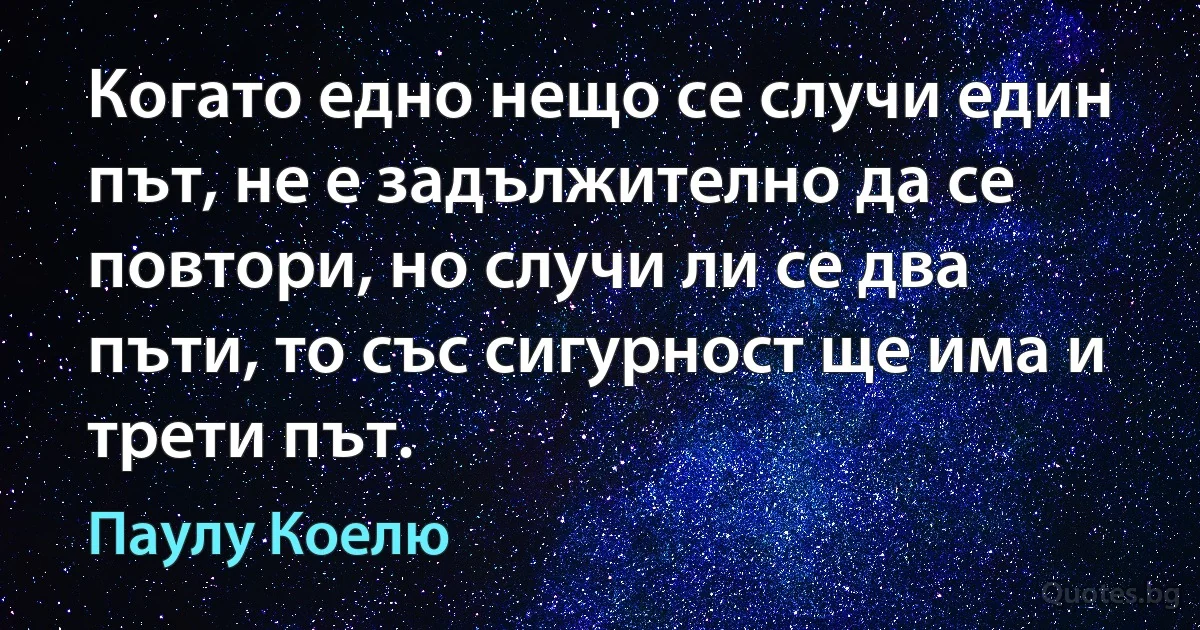 Когато едно нещо се случи един път, не е задължително да се повтори, но случи ли се два пъти, то със сигурност ще има и трети път. (Паулу Коелю)