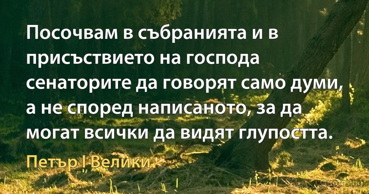 Посочвам в събранията и в присъствието на господа сенаторите да говорят само думи, а не според написаното, за да могат всички да видят глупостта. (Петър I Велики)