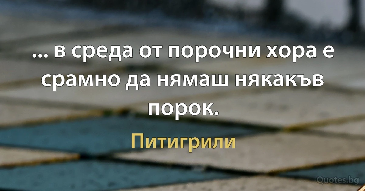 ... в среда от порочни хора е срамно да нямаш някакъв порок. (Питигрили)