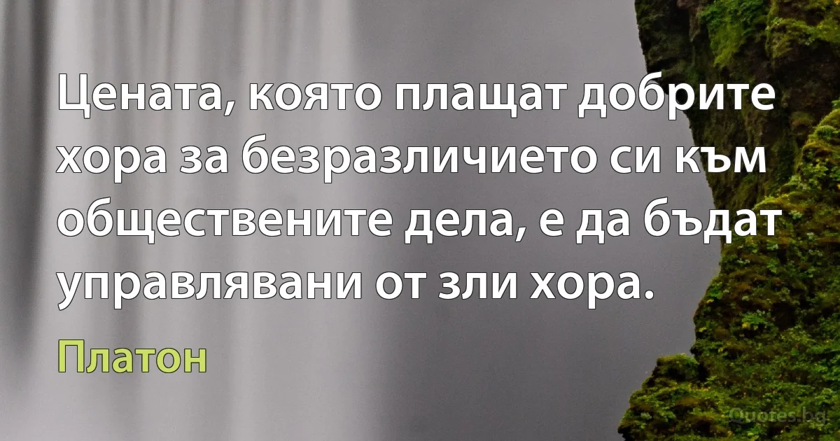 Цената, която плащат добрите хора за безразличието си към обществените дела, е да бъдат управлявани от зли хора. (Платон)