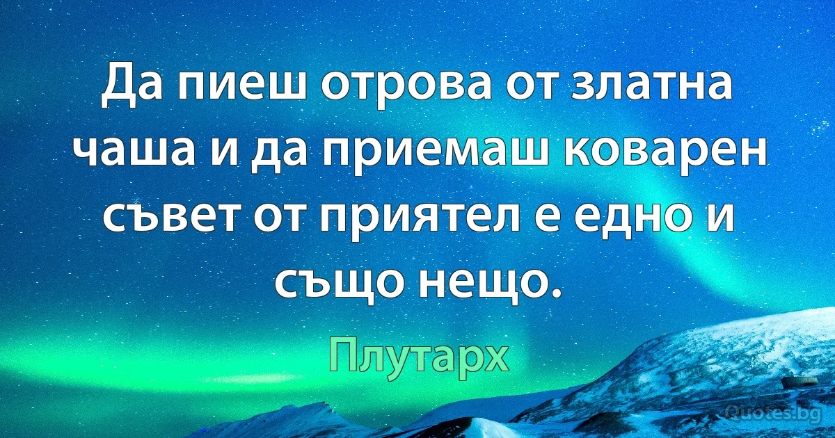 Да пиеш отрова от златна чаша и да приемаш коварен съвет от приятел е едно и също нещо. (Плутарх)