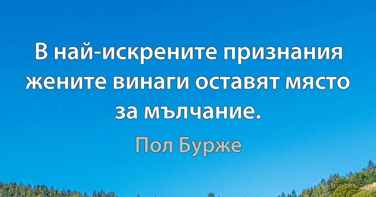 В най-искрените признания жените винаги оставят място за мълчание. (Пол Бурже)