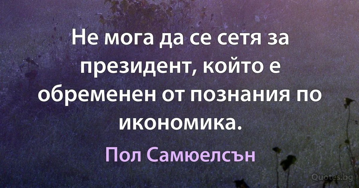 Не мога да се сетя за президент, който е обременен от познания по икономика. (Пол Самюелсън)