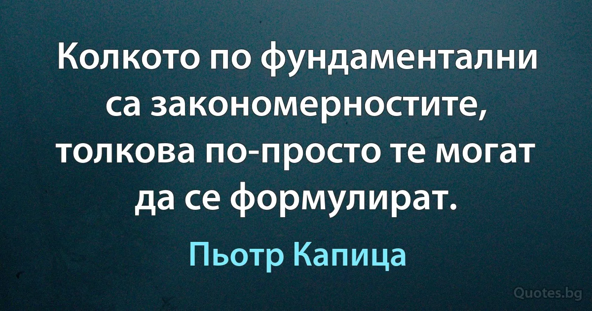 Колкото по фундаментални са закономерностите, толкова по-просто те могат да се формулират. (Пьотр Капица)