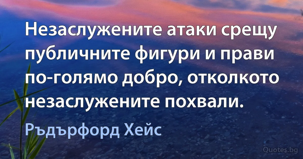 Незаслужените атаки срещу публичните фигури и прави по-голямо добро, отколкото незаслужените похвали. (Ръдърфорд Хейс)