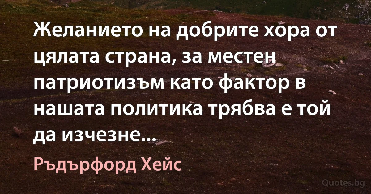 Желанието на добрите хора от цялата страна, за местен патриотизъм като фактор в нашата политика трябва е той да изчезне... (Ръдърфорд Хейс)