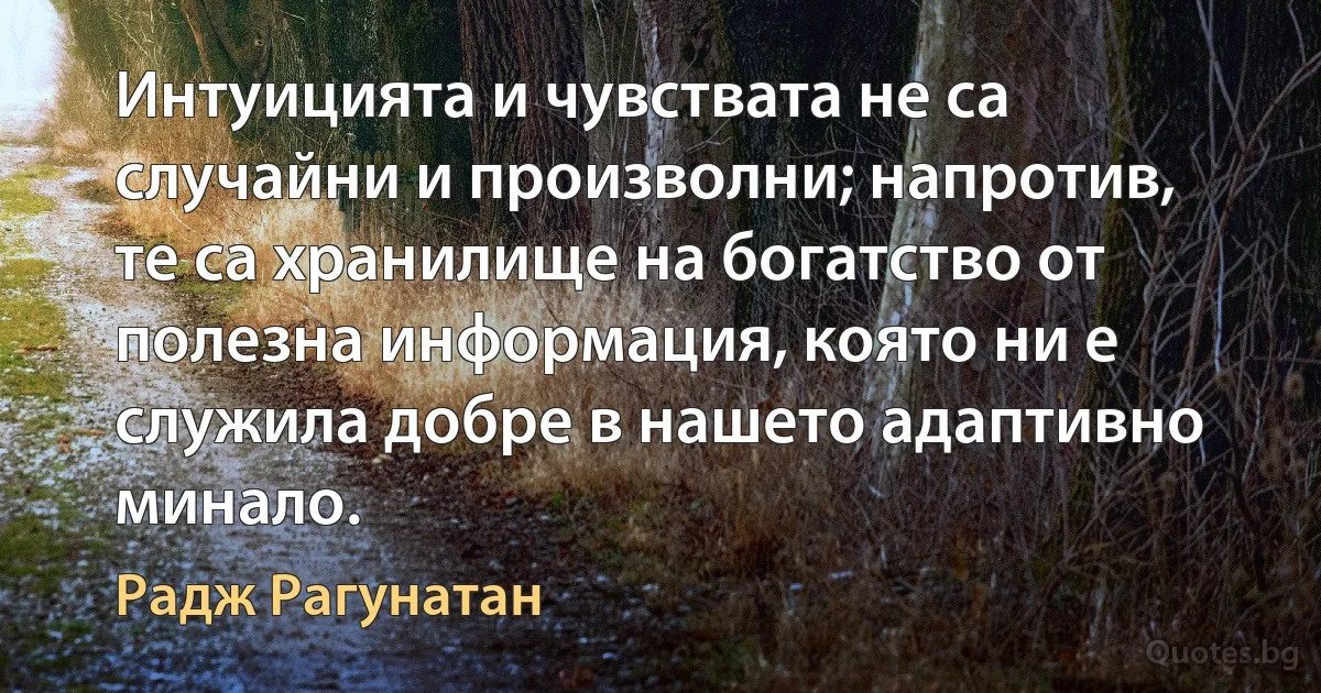 Интуицията и чувствата не са случайни и произволни; напротив, те са хранилище на богатство от полезна информация, която ни е служила добре в нашето адаптивно минало. (Радж Рагунатан)