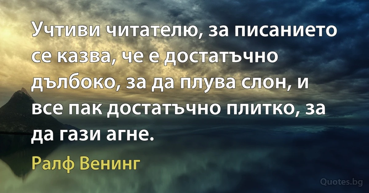 Учтиви читателю, за писанието се казва, че е достатъчно дълбоко, за да плува слон, и все пак достатъчно плитко, за да гази агне. (Ралф Венинг)