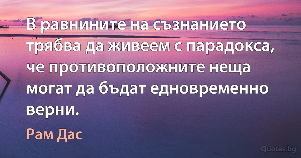 В равнините на съзнанието трябва да живеем с парадокса, че противоположните неща могат да бъдат едновременно верни. (Рам Дас)