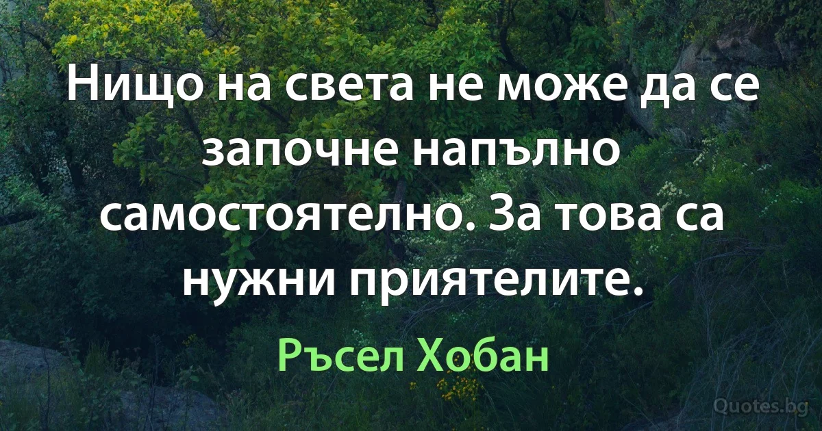 Нищо на света не може да се започне напълно самостоятелно. За това са нужни приятелите. (Ръсел Хобан)