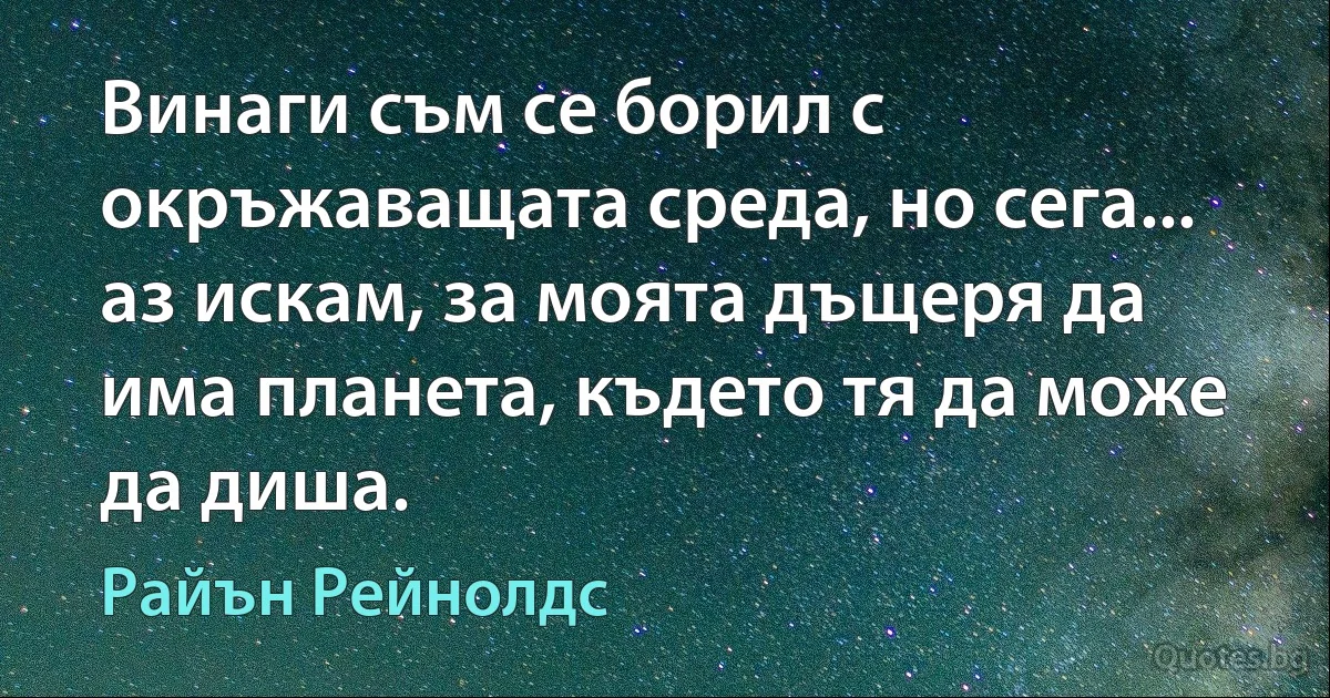 Винаги съм се борил с окръжаващата среда, но сега... аз искам, за моята дъщеря да има планета, където тя да може да диша. (Райън Рейнолдс)