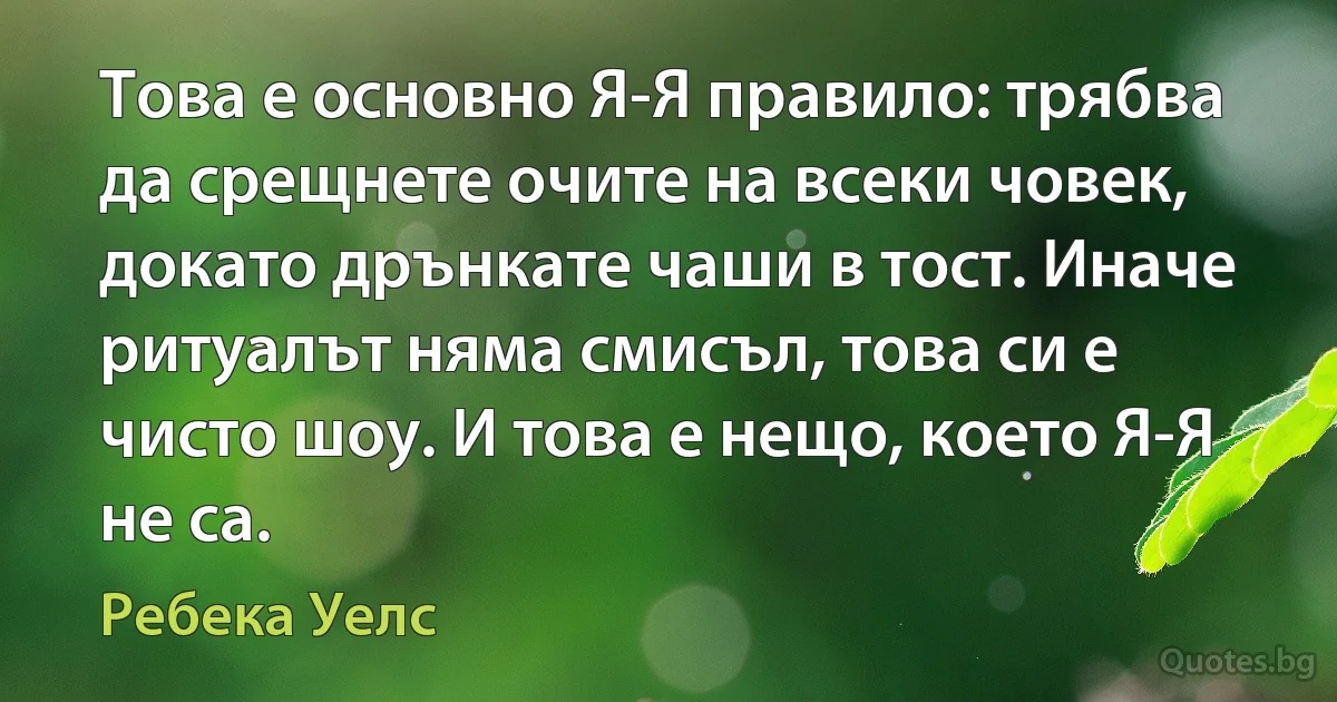 Това е основно Я-Я правило: трябва да срещнете очите на всеки човек, докато дрънкате чаши в тост. Иначе ритуалът няма смисъл, това си е чисто шоу. И това е нещо, което Я-Я не са. (Ребека Уелс)