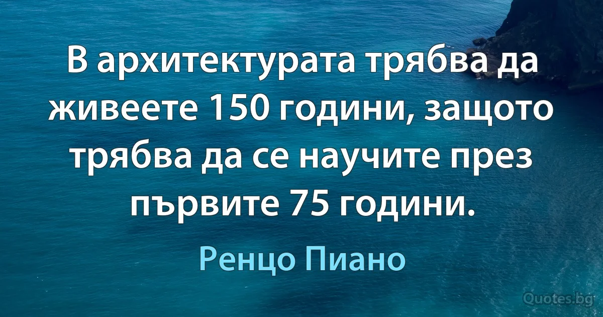 В архитектурата трябва да живеете 150 години, защото трябва да се научите през първите 75 години. (Ренцо Пиано)