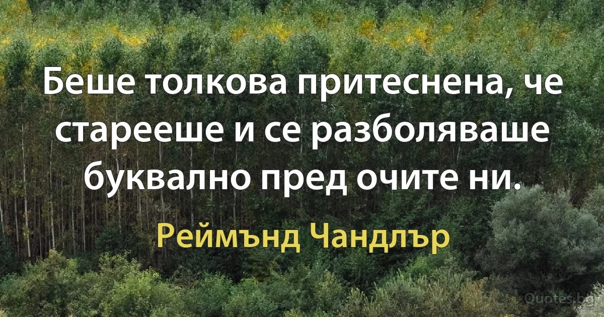 Беше толкова притеснена, че старееше и се разболяваше буквално пред очите ни. (Реймънд Чандлър)