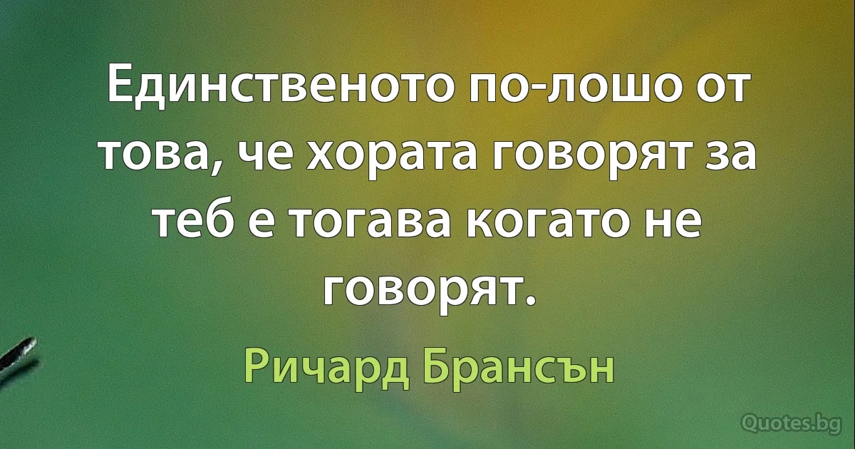 Единственото по-лошо от това, че хората говорят за теб е тогава когато не говорят. (Ричард Брансън)