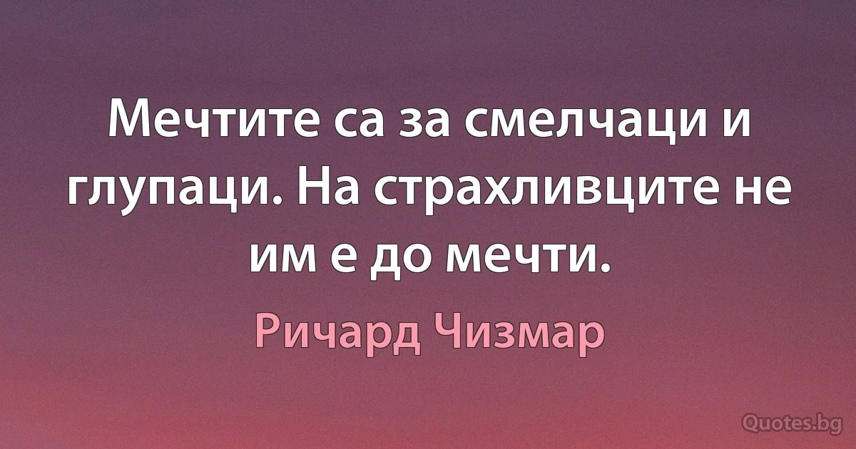 Мечтите са за смелчаци и глупаци. На страхливците не им е до мечти. (Ричард Чизмар)