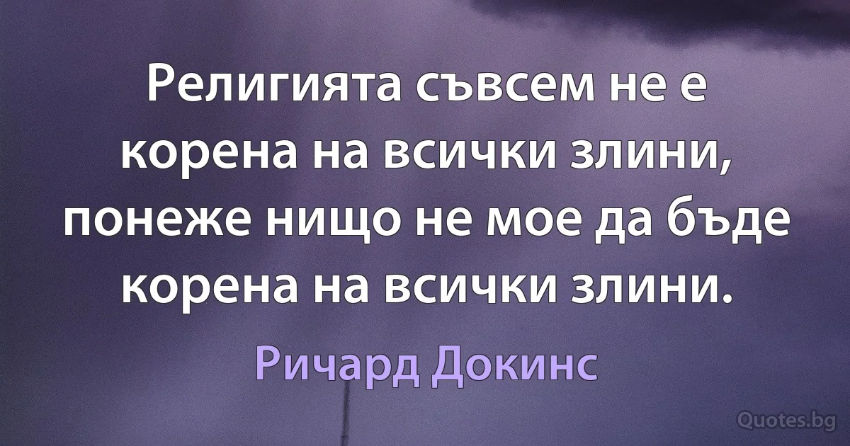 Религията съвсем не е корена на всички злини, понеже нищо не мое да бъде корена на всички злини. (Ричард Докинс)