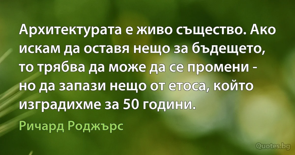 Архитектурата е живо същество. Ако искам да оставя нещо за бъдещето, то трябва да може да се промени - но да запази нещо от етоса, който изградихме за 50 години. (Ричард Роджърс)