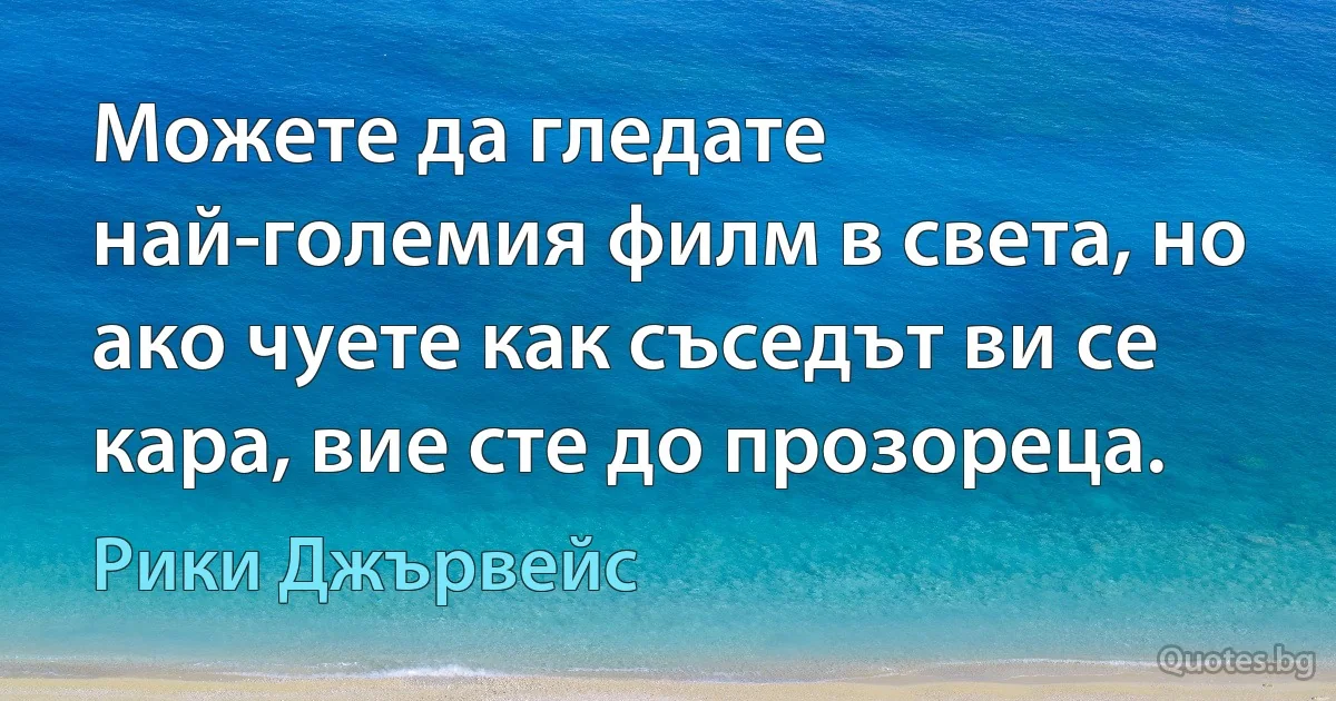 Можете да гледате най-големия филм в света, но ако чуете как съседът ви се кара, вие сте до прозореца. (Рики Джървейс)