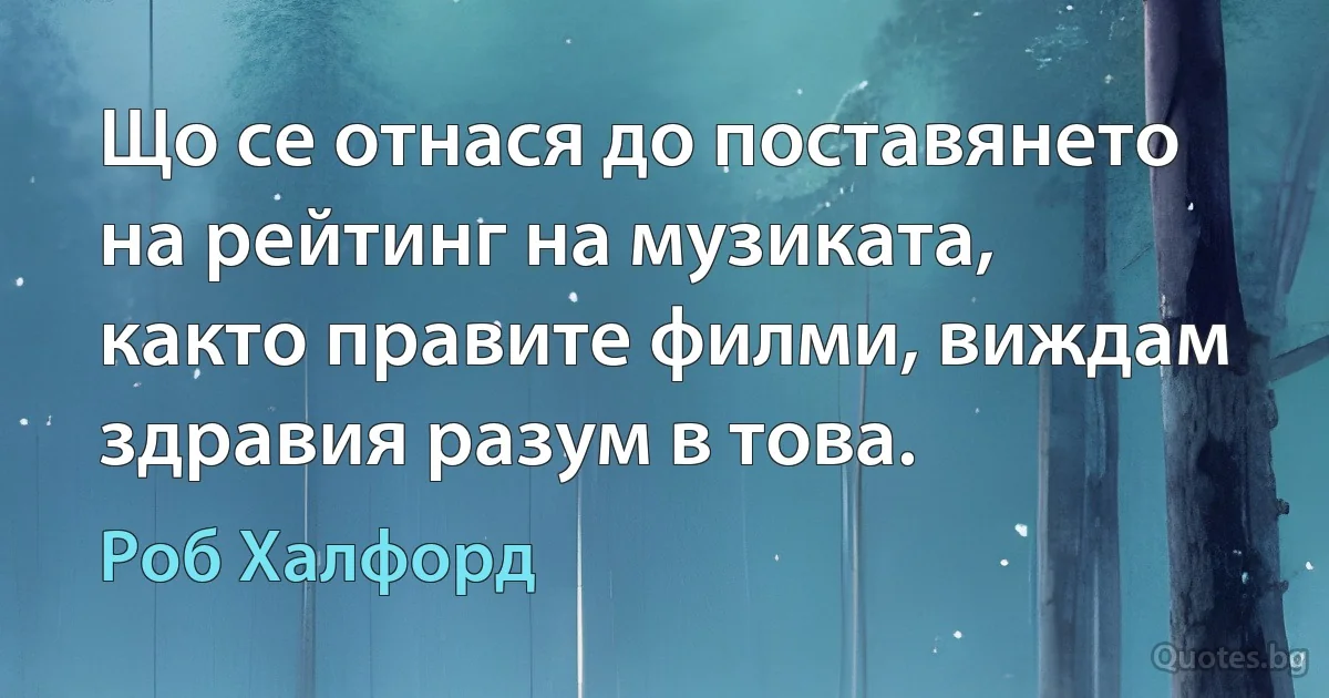 Що се отнася до поставянето на рейтинг на музиката, както правите филми, виждам здравия разум в това. (Роб Халфорд)