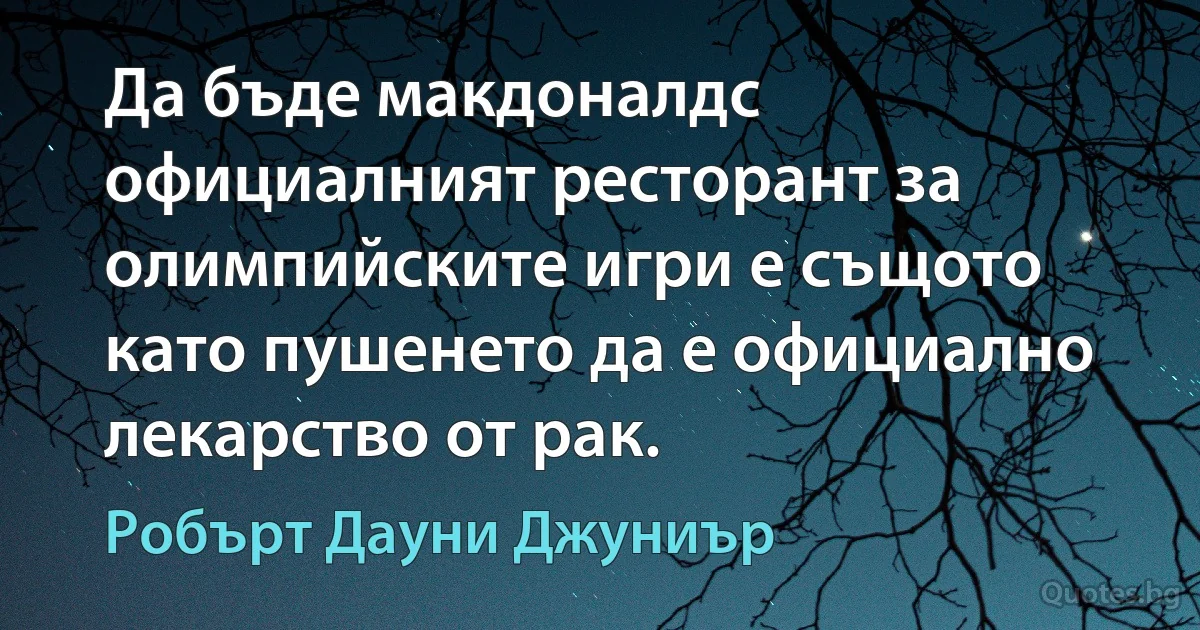 Да бъде макдоналдс официалният ресторант за олимпийските игри е същото като пушенето да е официално лекарство от рак. (Робърт Дауни Джуниър)