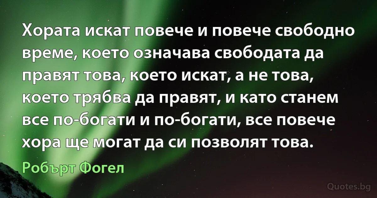 Хората искат повече и повече свободно време, което означава свободата да правят това, което искат, а не това, което трябва да правят, и като станем все по-богати и по-богати, все повече хора ще могат да си позволят това. (Робърт Фогел)