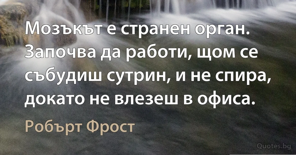 Мозъкът е странен орган. Започва да работи, щом се събудиш сутрин, и не спира, докато не влезеш в офиса. (Робърт Фрост)