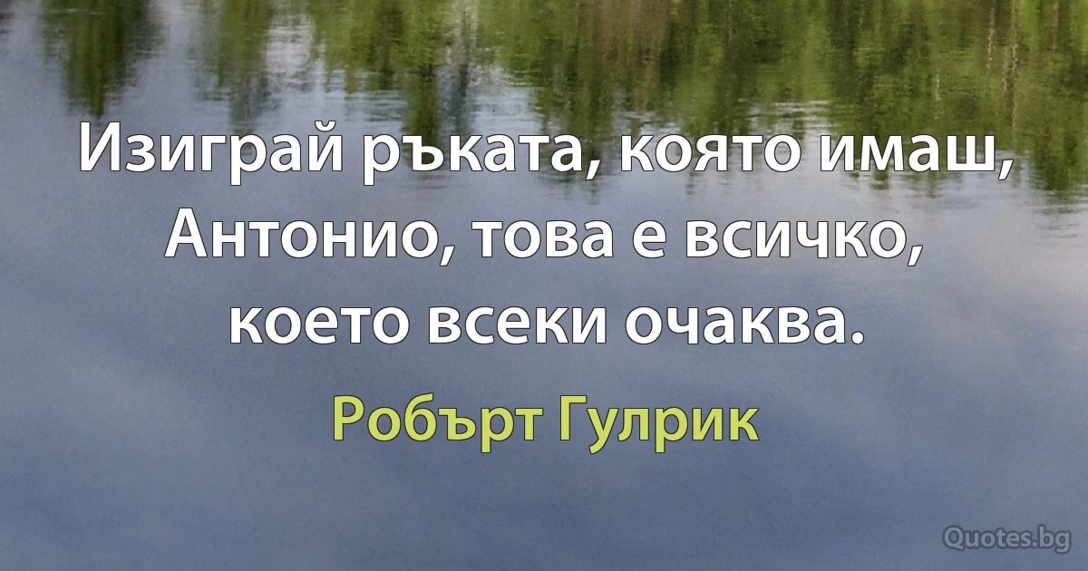 Изиграй ръката, която имаш, Антонио, това е всичко, което всеки очаква. (Робърт Гулрик)