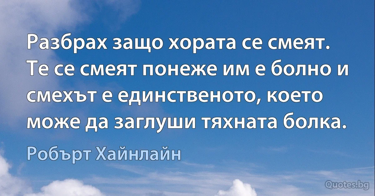 Разбрах защо хората се смеят. Те се смеят понеже им е болно и смехът е единственото, което може да заглуши тяхната болка. (Робърт Хайнлайн)