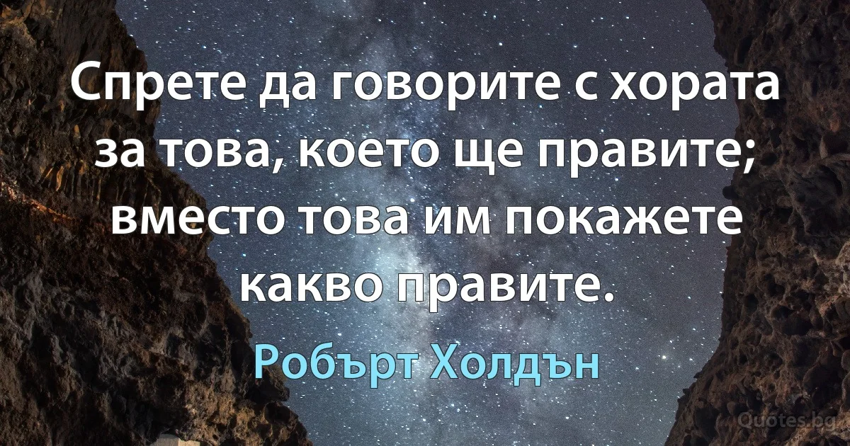 Спрете да говорите с хората за това, което ще правите; вместо това им покажете какво правите. (Робърт Холдън)