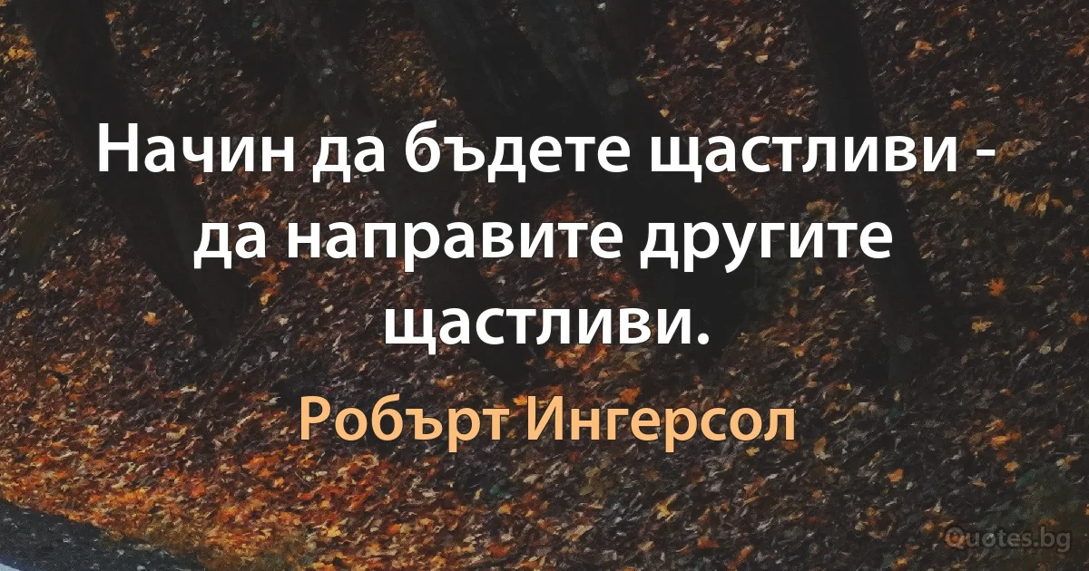 Начин да бъдете щастливи - да направите другите щастливи. (Робърт Ингерсол)