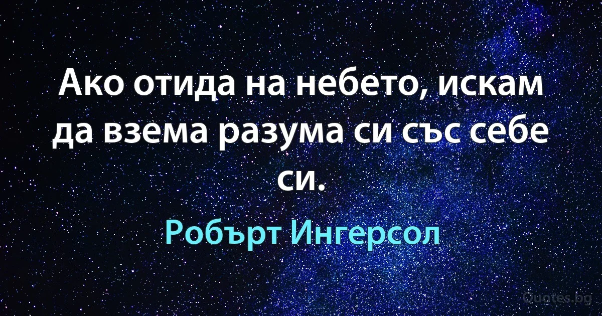 Ако отида на небето, искам да взема разума си със себе си. (Робърт Ингерсол)