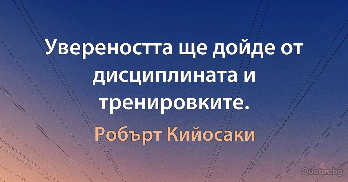 Увереността ще дойде от дисциплината и тренировките. (Робърт Кийосаки)