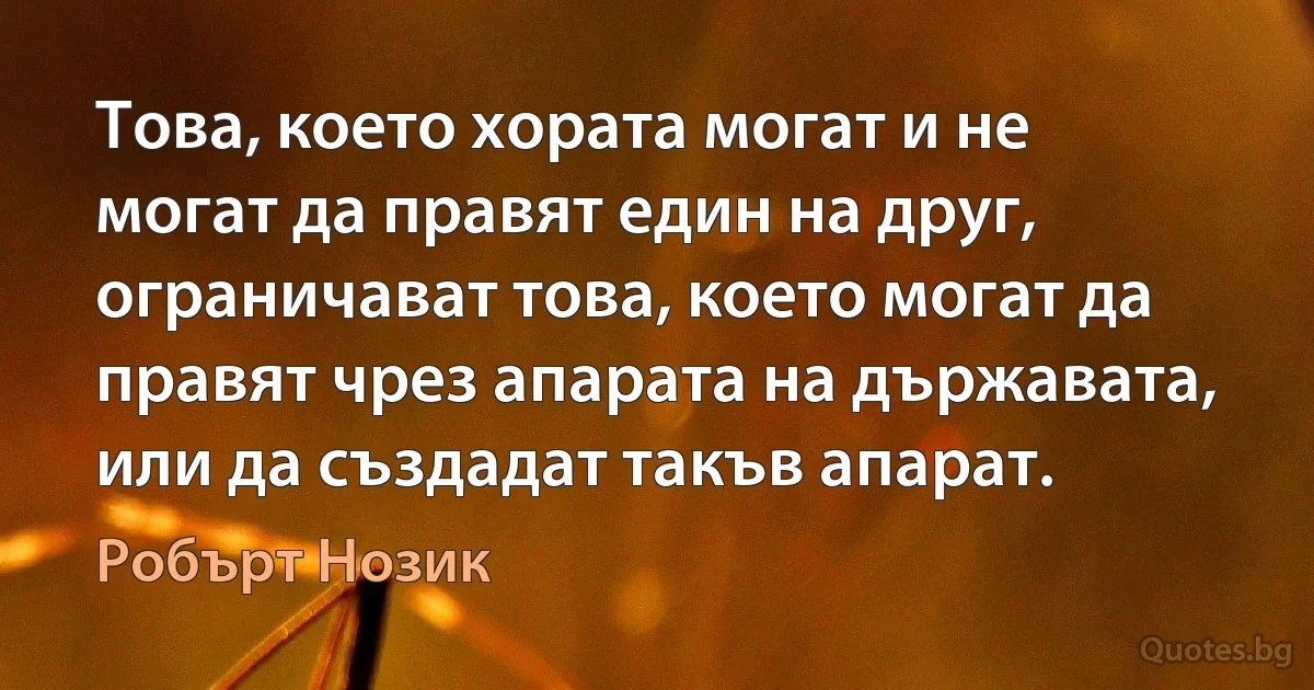 Това, което хората могат и не могат да правят един на друг, ограничават това, което могат да правят чрез апарата на държавата, или да създадат такъв апарат. (Робърт Нозик)