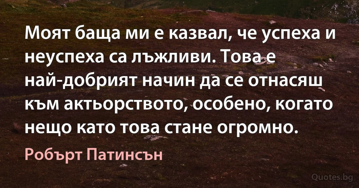 Моят баща ми е казвал, че успеха и неуспеха са лъжливи. Това е най-добрият начин да се отнасяш към актьорството, особено, когато нещо като това стане огромно. (Робърт Патинсън)