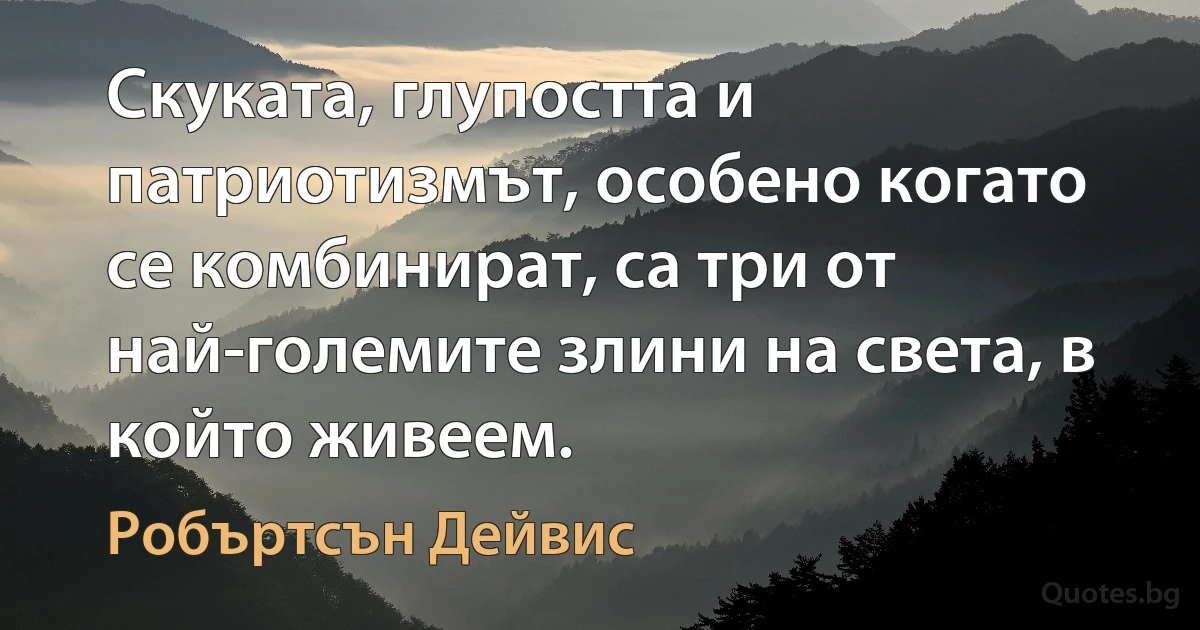 Скуката, глупостта и патриотизмът, особено когато се комбинират, са три от най-големите злини на света, в който живеем. (Робъртсън Дейвис)