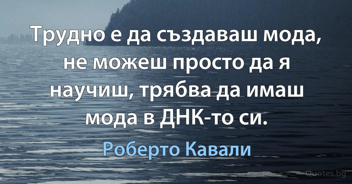 Трудно е да създаваш мода, не можеш просто да я научиш, трябва да имаш мода в ДНК-то си. (Роберто Кавали)