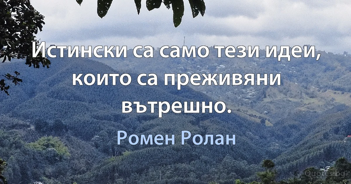 Истински са само тези идеи, които са преживяни вътрешно. (Ромен Ролан)