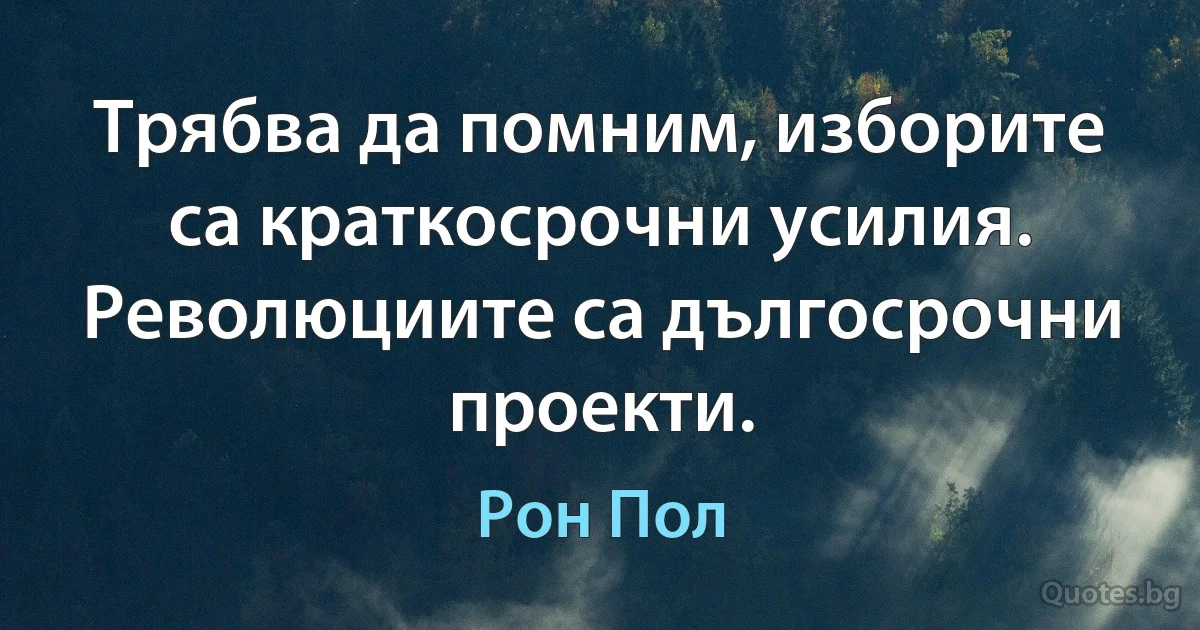 Трябва да помним, изборите са краткосрочни усилия. Революциите са дългосрочни проекти. (Рон Пол)