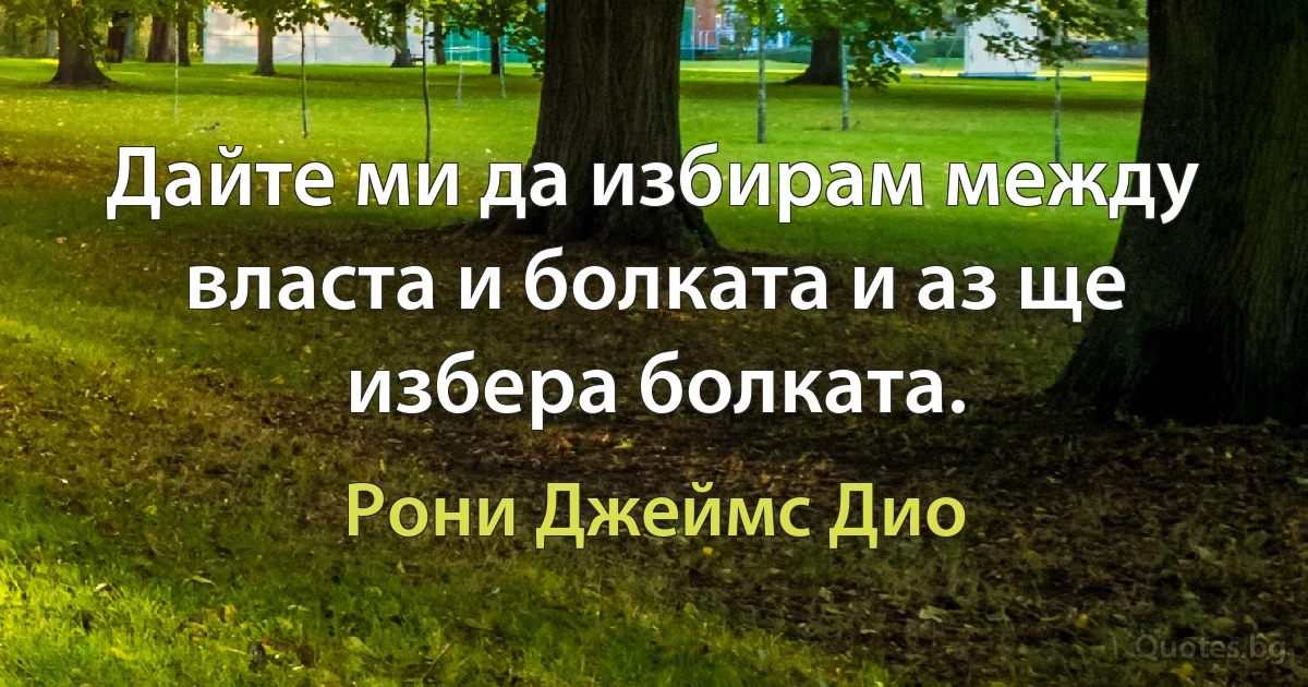 Дайте ми да избирам между власта и болката и аз ще избера болката. (Рони Джеймс Дио)